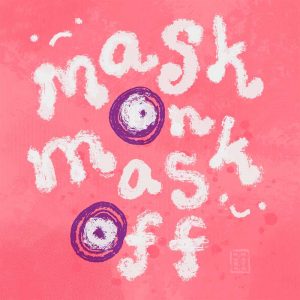 Square art piece by Muramata titled "Mask On, Mask Off" featuring neon pink background with white handlettering with "Mask On" sad face, "Mask Off" happy face, with evil eye ward imagery as the letter Os
